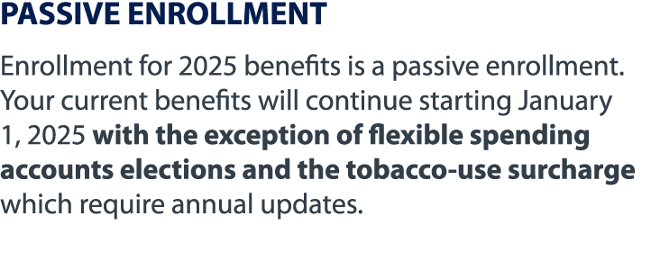 PASSIVE ENROLLMENT Enrollment for 2025 benefits is a passive enrollment. Your current benefits will continue starting...